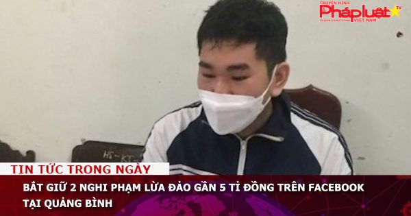 Bắt giữ 2 nghi phạm lừa đảo gần 5 tỉ đồng trên Facebook tại Quảng Bình