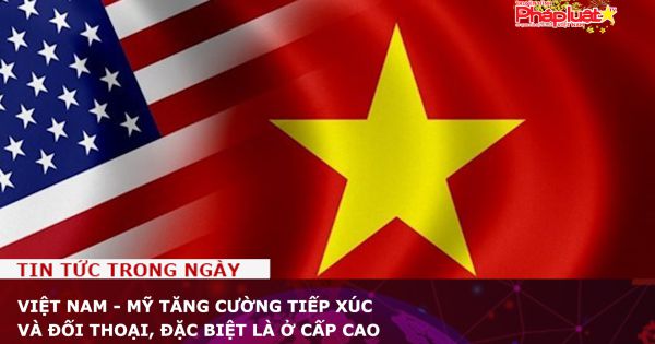 Việt Nam - Mỹ tăng cường tiếp xúc và đối thoại, đặc biệt là ở cấp cao