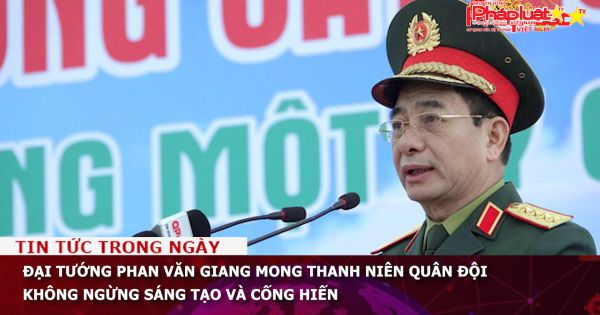 Đại tướng Phan Văn Giang mong thanh niên Quân đội không ngừng sáng tạo và cống hiến