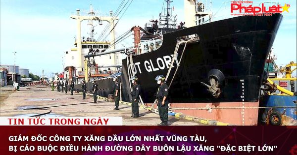 Giám đốc công ty xăng dầu lớn nhất Vũng Tàu, bị cáo buộc điều hành đường dây buôn lậu xăng 