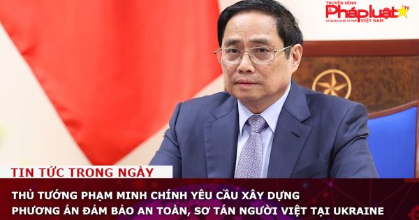Thủ tướng Phạm Minh Chính yêu cầu xây dựng phương án đảm bảo an toàn, sơ tán người Việt tại Ukraine
