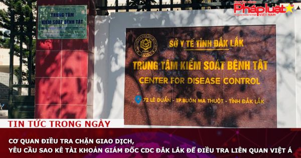 Cơ quan điều tra chặn giao dịch, yêu cầu sao kê tài khoản giám đốc CDC Đắk Lắk để điều tra liên quan Việt Á