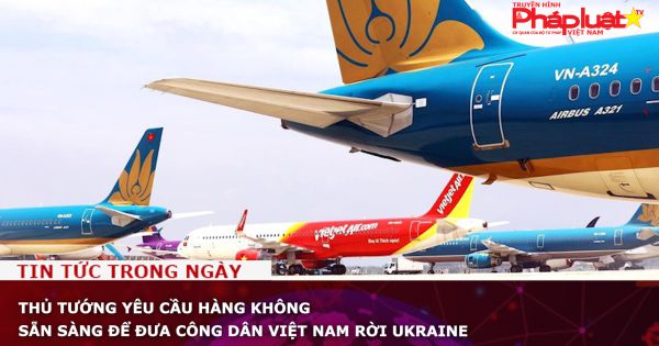 Thủ tướng yêu cầu hàng không sẵn sàng để đưa công dân Việt Nam rời Ukraine