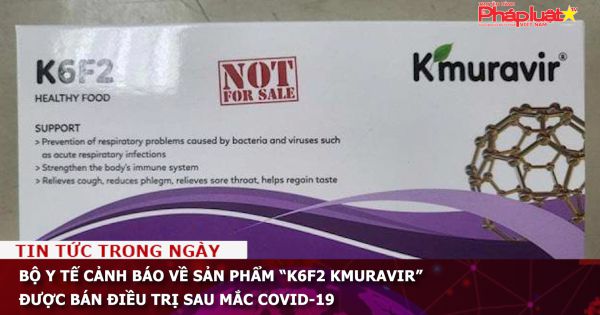 Bộ Y tế cảnh báo về sản phẩm “K6F2 Kmuravir” được bán điều trị sau mắc Covid-19