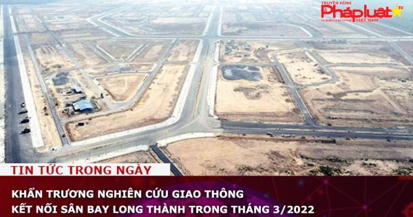 Khẩn trương nghiên cứu giao thông kết nối sân bay Long Thành trong tháng 3/2022