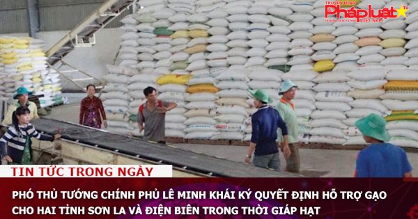 Phó Thủ tướng Chính phủ Lê Minh Khái ký quyết định hỗ trợ gạo cho hai tỉnh Sơn La và Điện Biên trong thời giáp hạt