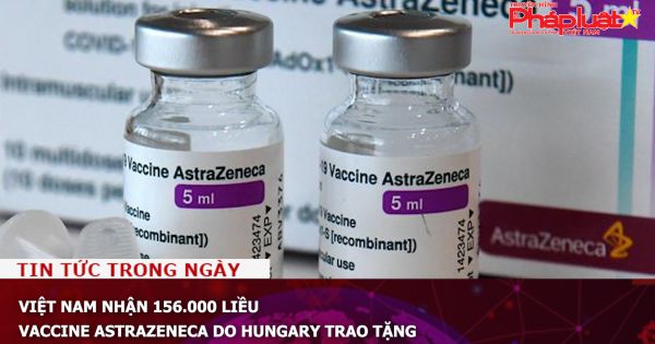 Việt Nam nhận 156.000 liều vaccine AstraZeneca do Hungary trao tặng