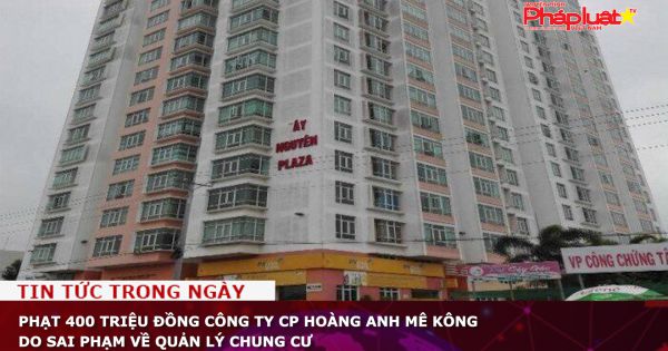 Phạt 400 triệu đồng Công ty CP Hoàng Anh Mê Kông do sai phạm về quản lý chung cư