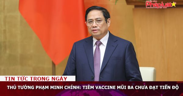Thủ Tướng Phạm Minh Chính: Tiêm vaccine mũi ba chưa đạt tiến độ