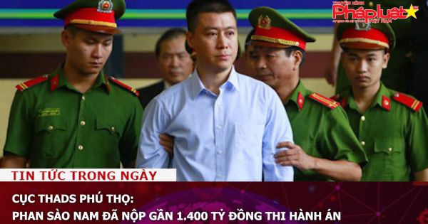 Cục THADS Phú Thọ: Phan Sào Nam đã nộp gần 1.400 tỷ đồng thi hành án