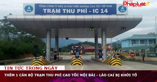 Thêm 1 cán bộ trạm thu phí cao tốc Nội Bài - Lào Cai bị khởi tố