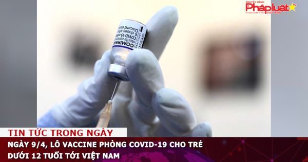 Ngày 9/4, lô vaccine phòng COVID-19 cho trẻ dưới 12 tuổi tới Việt Nam