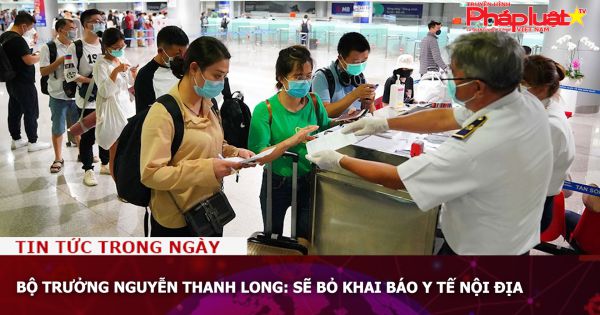 Bộ trưởng Nguyễn Thanh Long: Sẽ bỏ khai báo y tế nội địa