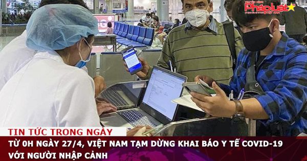 Từ 0h ngày 27/4, Việt Nam tạm dừng khai báo y tế COVID-19 với người nhập cảnh