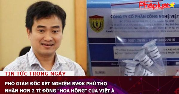 Phó giám đốc xét nghiệm BVĐK Phú Thọ nhận hơn 2 tỉ đồng “hoa hồng” của Việt Á