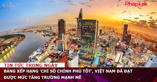 Bảng xếp hạng 'Chỉ số chính phủ tốt', Việt Nam đã đạt được mức tăng trưởng mạnh mẽ