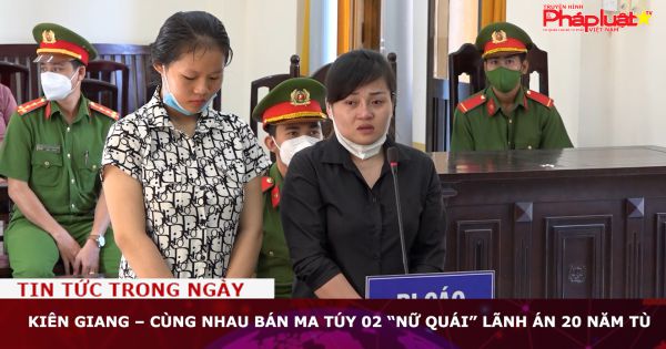 Kiên Giang – Cùng nhau bán ma túy 02 “nữ quái” lãnh án 20 năm tù