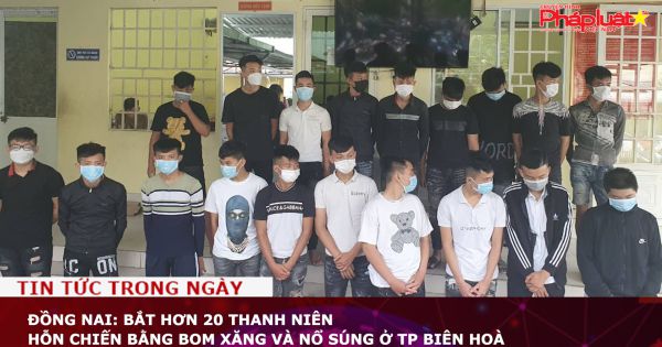 Đồng Nai: Bắt hơn 20 thanh niên hỗn chiến bằng bom xăng và nổ súng ở TP Biên Hoà