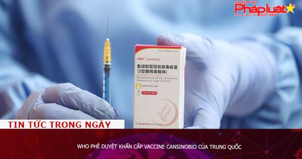 WHO phê duyệt khẩn cấp vaccine CanSinoBIO của Trung Quốc