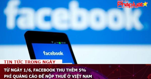 Từ ngày 1/6, Facebook thu thêm 5% phí quảng cáo để nộp thuế ở Việt Nam