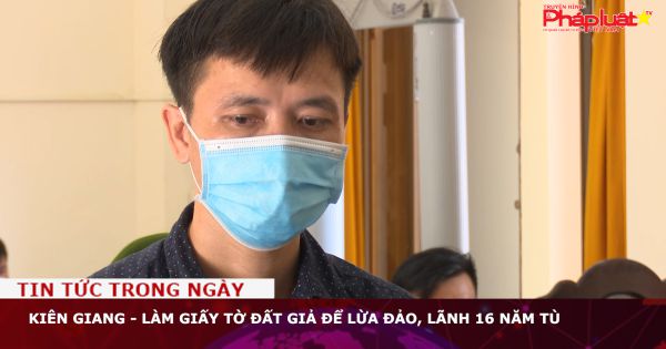 Kiên Giang - Làm giấy tờ đất giả để lừa đảo, lãnh 16 năm tù