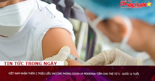 Việt Nam nhận thêm 2 triệu liều vaccine phòng COVID-19 Moderna tiêm cho trẻ từ 5 - dưới 12 tuổi