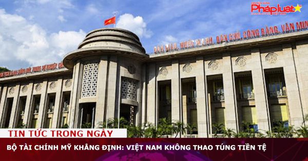 Bộ Tài chính Mỹ khẳng định: Việt Nam không thao túng tiền tệ
