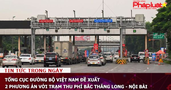 Tổng cục Đường bộ Việt Nam đề xuất 2 phương án với trạm thu phí Bắc Thăng Long - Nội Bài