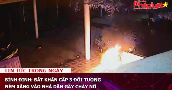 Bình Định: Bắt khẩn cấp 3 đối tượng ném xăng vào nhà dân gây cháy nổ