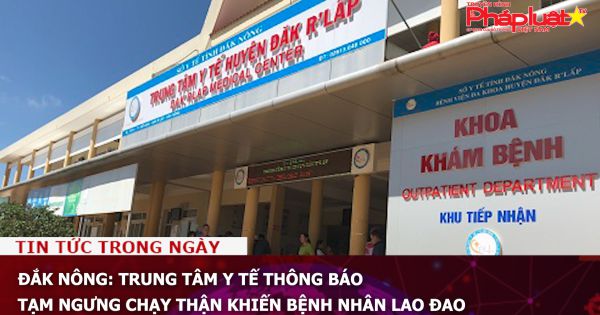 Đắk Nông: Trung tâm y tế thông báo tạm ngưng chạy thận khiến bệnh nhân lao đao