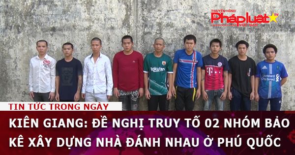 Kiên Giang: Đề nghị truy tố 02 nhóm bảo kê xây dựng nhà đánh nhau ở Phú Quốc