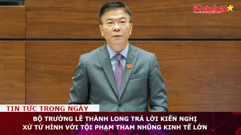 Bộ trưởng Lê Thành Long trả lời kiến nghị xử tử hình với tội phạm tham nhũng kinh tế lớn