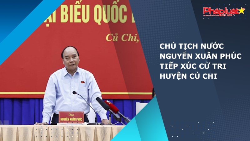 Chủ tịch nước Nguyễn Xuân Phúc tiếp xúc cử tri huyện Củ Chi