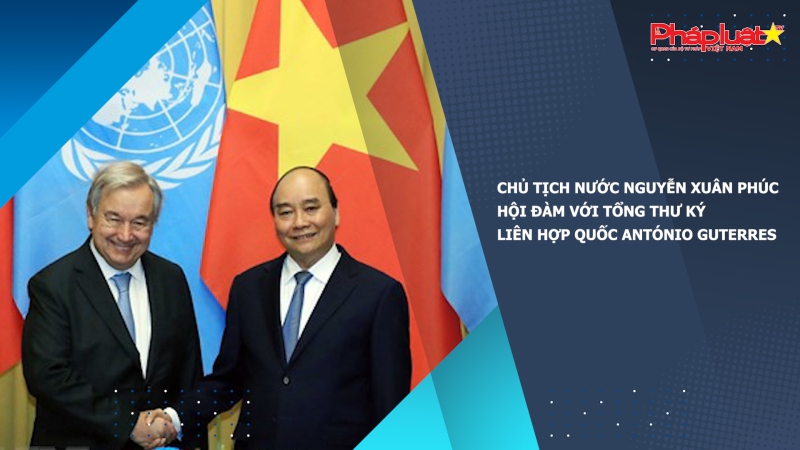 Chủ tịch nước Nguyễn Xuân Phúc hội đàm với Tổng Thư ký Liên hợp quốc António Guterres