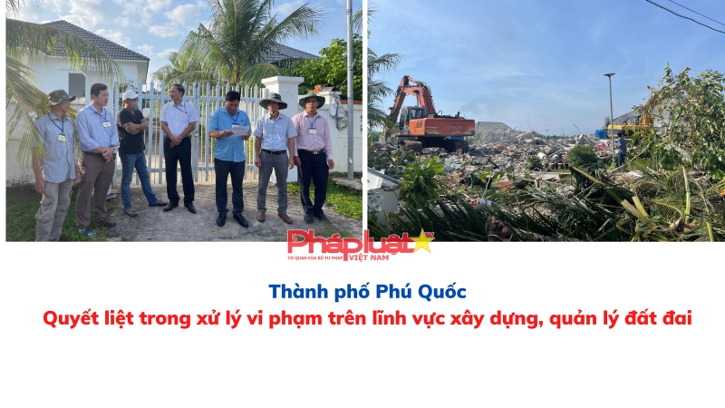 TP. Phú Quốc quyết liệt trong xử lý vi phạm trên lĩnh vực xây dựng, quản lý đất đai
