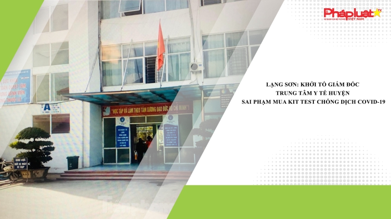 Lạng Sơn: Khởi tố Giám đốc Trung tâm Y tế huyện sai phạm mua Kit test chống dịch COVID-19