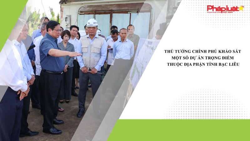 Thủ tướng Chính phủ khảo sát một số dự án trọng điểm thuộc địa phận tỉnh Bạc Liêu