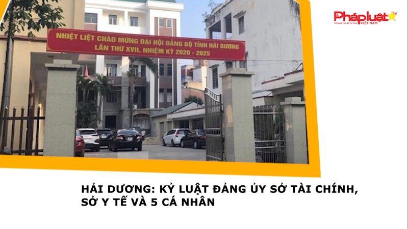 Hải Dương: Kỷ luật Đảng ủy Sở Tài chính, Sở Y tế và 5 cá nhân