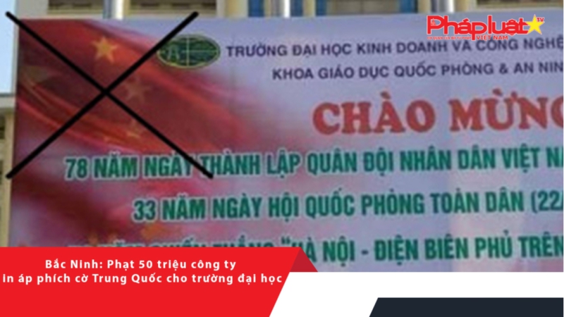 Bắc Ninh: Phạt 50 triệu công ty in áp phích cờ Trung Quốc cho trường đại học