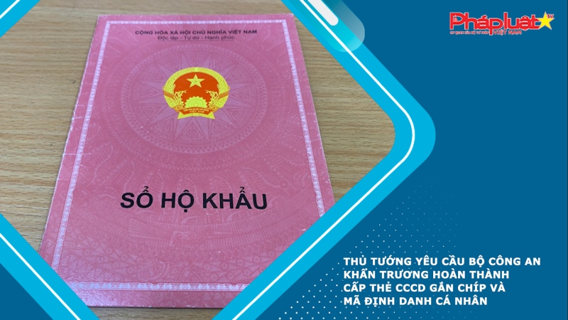 Thủ tướng yêu cầu Bộ Công an khẩn trương hoàn thành cấp thẻ CCCD gắn chíp và mã định danh cá nhân