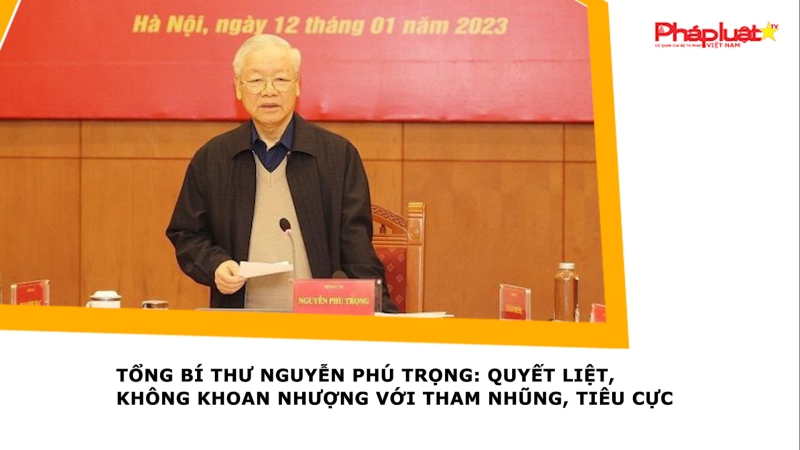Tổng Bí thư Nguyễn Phú Trọng: Quyết liệt, không khoan nhượng với tham nhũng, tiêu cực