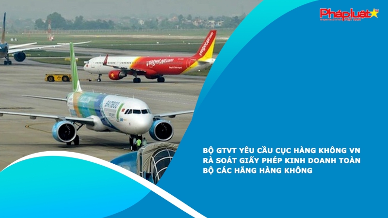 Bộ GTVT yêu cầu Cục Hàng không VN rà soát giấy phép kinh doanh toàn bộ các hãng hàng không