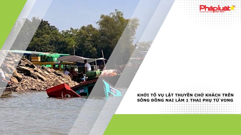 Khởi tố vụ lật thuyền chở khách trên sông Đồng Nai làm 1 thai phụ tử vong
