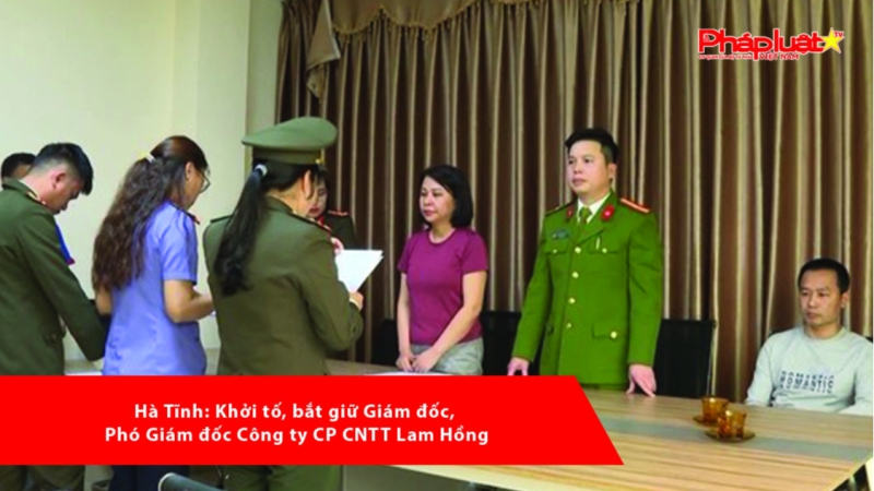 Hà Tĩnh: Khởi tố, bắt giữ Giám đốc, Phó Giám đốc Công ty CP CNTT Lam Hồng