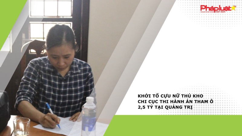 Khởi tố cựu nữ thủ kho Chi cục Thi hành án tham ô 2,5 tỷ tại Quảng Trị