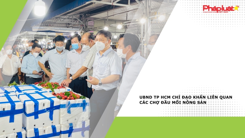 UBND TP HCM chỉ đạo khẩn liên quan các chợ đầu mối nông sản
