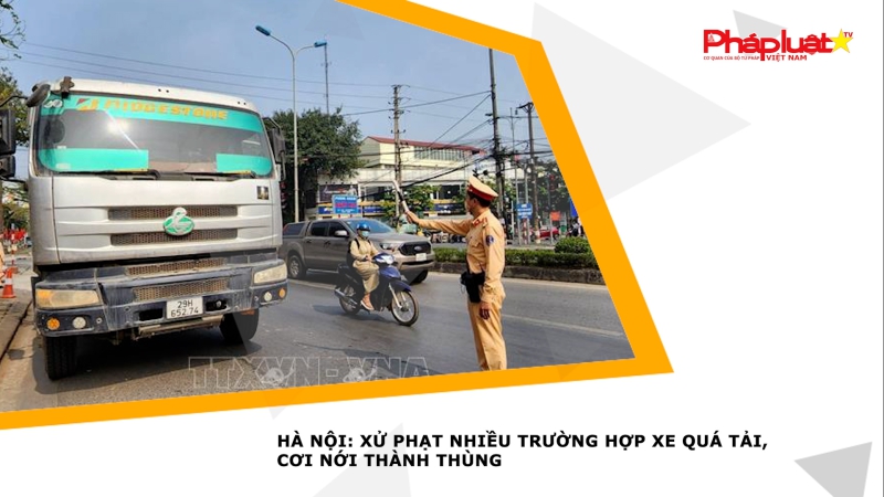Hà Nội: Xử phạt nhiều trường hợp xe quá tải, cơi nới thành thùng