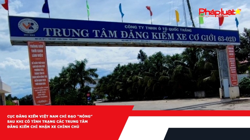 Cục Đăng kiểm Việt Nam chỉ đạo “nóng” sau khi có tình trạng các trung tâm đăng kiểm chỉ nhận xe chính chủ