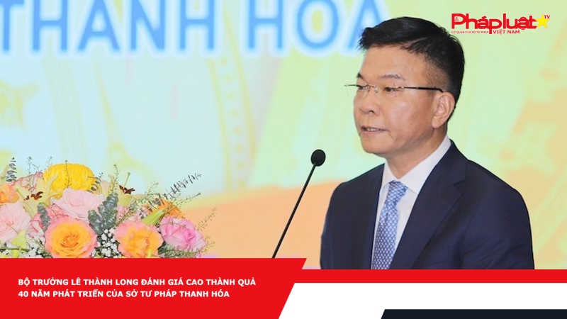 Bộ trưởng Lê Thành Long đánh giá cao thành quả 40 năm phát triển của Sở Tư pháp Thanh Hóa