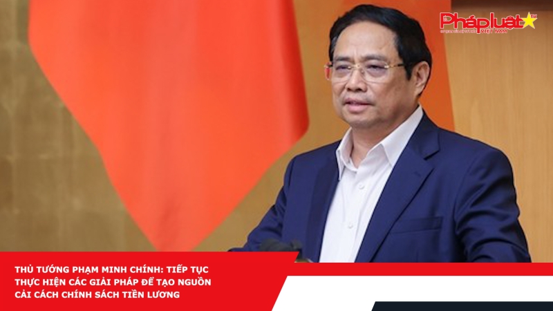 Thủ tướng Phạm Minh Chính: Tiếp tục thực hiện các giải pháp để tạo nguồn cải cách chính sách tiền lương